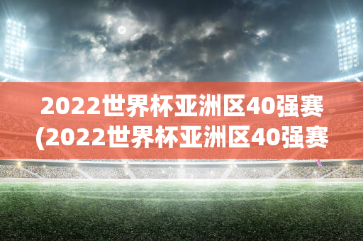 2022世界杯亚洲区40强赛(2022世界杯亚洲区40强赛出线形势)