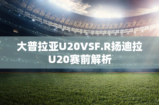 大普拉亚U20VSF.R扬迪拉U20赛前解析
